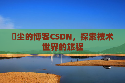 玦尘的博客CSDN，探索技术世界的旅程