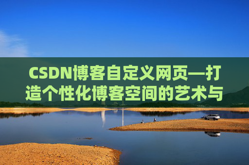 CSDN博客自定义网页—打造个性化博客空间的艺术与技巧